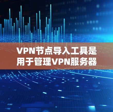 VPN节点导入工具是用于管理VPN服务器的管理工具，主要包括配置管理工具和服务器管理工具。以下是详细的步骤指南