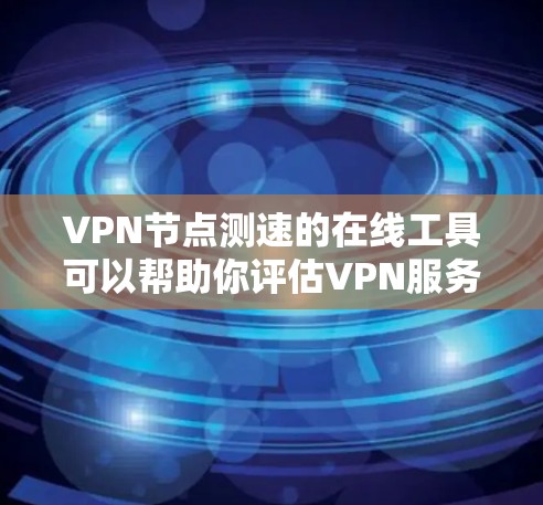 VPN节点测速的在线工具可以帮助你评估VPN服务器的带宽能力，测试连接速度，确保安全和稳定性。以下是一些常用的VPN节点测速工具