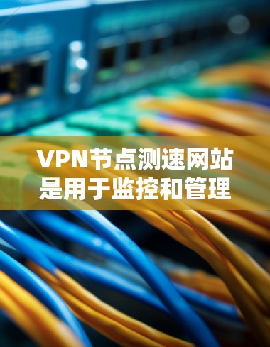 VPN节点测速网站是用于监控和管理VPN网络流量的工具。以下是关于这些网站的详细介绍 VPN节点测速网站是用于监控和管理VPN网络流量的工具。以下是关于这些网站的详细介绍