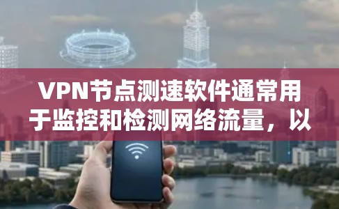 VPN节点测速软件通常用于监控和检测网络流量，以确保数据的安全性和隐私。以下是几种常见的VPN节点测速软件及其功能