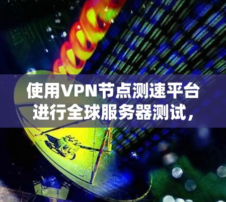 使用VPN节点测速平台进行全球服务器测试，是一个系统且复杂的过程，需要综合考虑多个因素。以下是一个详细的步骤指南，帮助您更好地理解和实施这一过程