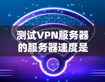 测试VPN服务器的服务器速度是评估VPN性能的关键步骤,以下是详细的步骤指南 测试VPN服务器的服务器速度是评估VPN性能的关键步骤,以下是详细的步骤指南