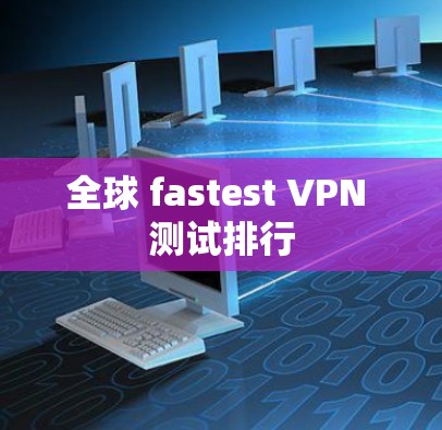 全球 fastest VPN 测试排行 全球 fastest VPN 测试排行