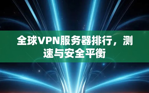 全球VPN服务器排行,测速与安全平衡 全球VPN服务器排行,测速与安全平衡
