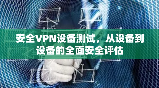 安全VPN设备测试,从设备到设备的全面安全评估 安全VPN设备测试,从设备到设备的全面安全评估