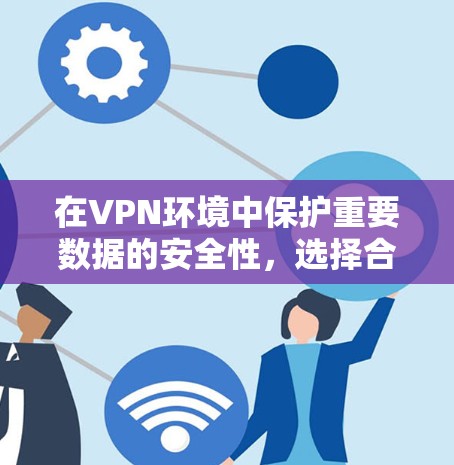 在VPN环境中保护重要数据的安全性,选择合适的备份工具至关重要。以下是详细的步骤和建议 在VPN环境中保护重要数据的安全性,选择合适的备份工具至关重要。以下是详细的步骤和建议