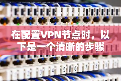 在配置VPN节点时,以下是一个清晰的步骤指南,帮助您顺利完成配置 在配置VPN节点时,以下是一个清晰的步骤指南,帮助您顺利完成配置