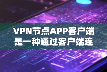 VPN节点APP客户端是一种通过客户端连接到VPN服务器的技术，允许用户通过本地设备访问外部VPN资源。以下是该技术的详细介绍