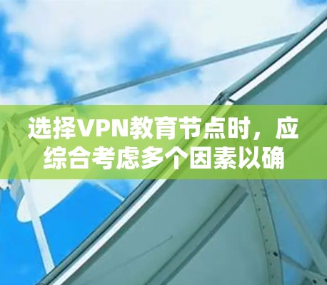 选择VPN教育节点时，应综合考虑多个因素以确保学生安全。以下是关键步骤的总结