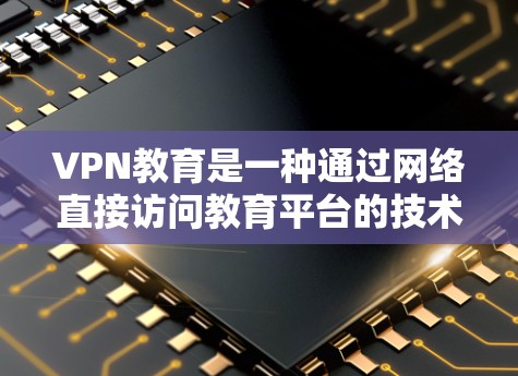 VPN教育是一种通过网络直接访问教育平台的技术，旨在提供更便捷的学习体验。以下是一些关于VPN教育的通用建议和信息