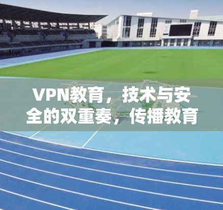 VPN教育,技术与安全的双重奏,传播教育的无限可能 VPN教育,技术与安全的双重奏,传播教育的无限可能