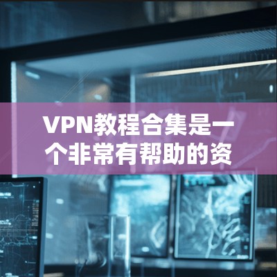 VPN教程合集是一个非常有帮助的资源，可以帮助你全面掌握VPN的基础知识和使用技巧。以下是一些推荐的VPN教程合集，涵盖加密协议、设备兼容性、流量控制、安全设置等多种内容，助你轻松上手