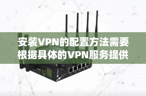 安装VPN的配置方法需要根据具体的VPN服务提供商（如OpenVPN、VPN Everywhere、H2DP等）提供的步骤有所不同。以下是一些常见的配置方法和注意事项，适用于大多数VPN安装