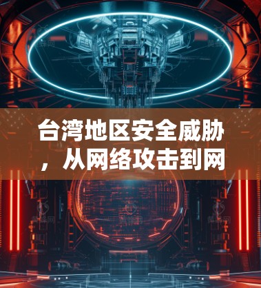 台湾地区安全威胁,从网络攻击到网络犯罪,台湾同胞的网络安全威胁不容忽视 台湾地区安全威胁,从网络攻击到网络犯罪,台湾同胞的网络安全威胁不容忽视