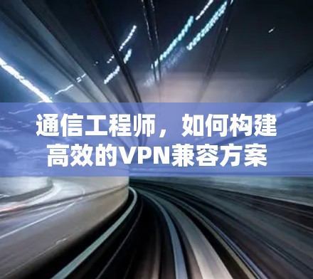 通信工程师，如何构建高效的VPN兼容方案