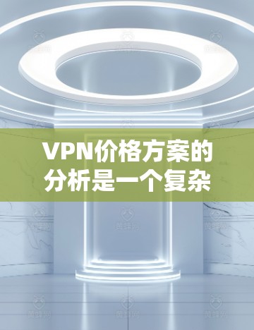 VPN价格方案的分析是一个复杂且多维度的问题，主要取决于多个因素，如平台、套餐类型、时间长度、数据流量、流量类别和用户需求等。以下是关于VPN价格方案的详细分析