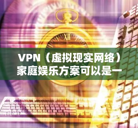 VPN（虚拟现实网络）家庭娱乐方案可以是一个非常有趣且放松的方式，帮助你放松身心，享受家庭时光。以下是一个简单易懂的家庭娱乐 VPN 安全方案，结合了娱乐项目、内容管理、隐私保护和用户体验