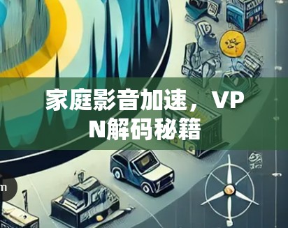 家庭影音加速,VPN解码秘籍 家庭影音加速,VPN解码秘籍