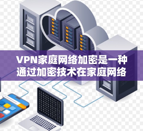 VPN家庭网络加密是一种通过加密技术在家庭网络设备上访问外部服务器的方法，旨在保护数据安全和隐私。以下是详细的步骤和解释