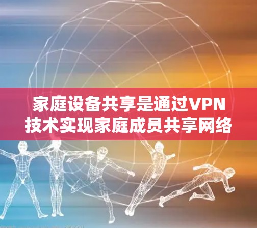家庭设备共享是通过VPN技术实现家庭成员共享网络资源的一种方式,以下是详细的步骤指南 家庭设备共享是通过VPN技术实现家庭成员共享网络资源的一种方式,以下是详细的步骤指南