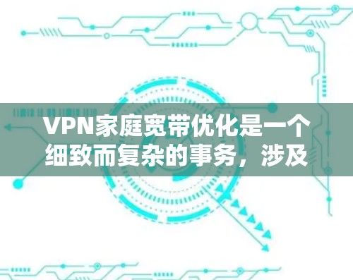 VPN家庭宽带优化是一个细致而复杂的事务,涉及多个方面。以下是一个结构化的总结,涵盖优化的关键点和实践步骤 VPN家庭宽带优化是一个细致而复杂的事务,涉及多个方面。以下是一个结构化的总结,涵盖优化的关键点和实践步骤