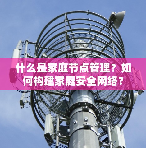 什么是家庭节点管理?如何构建家庭安全网络? 什么是家庭节点管理?如何构建家庭安全网络?
