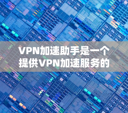 VPN加速助手是一个提供VPN加速服务的网站，通常会有一个对应的客户端下载页面。以下是通过常见域名找到VPN加速助手客户端官网的方法