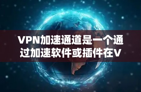 VPN加速通道是一个通过加速软件或插件在VPN服务提供的网络上加速数据传输的工具。它帮助用户在使用VPN服务的同时，迅速下载目标网站和应用程序，提高下载速度。以下是关于VPN加速通道的详细信息