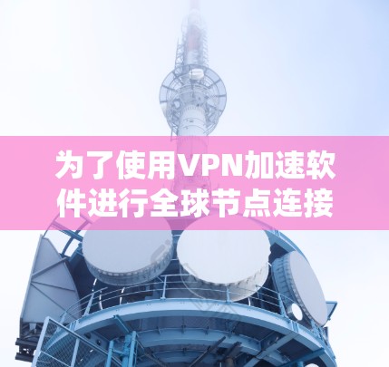 为了使用VPN加速软件进行全球节点连接测试,并确保网络的安全,您可以按照以下步骤进行 为了使用VPN加速软件进行全球节点连接测试,并确保网络的安全,您可以按照以下步骤进行