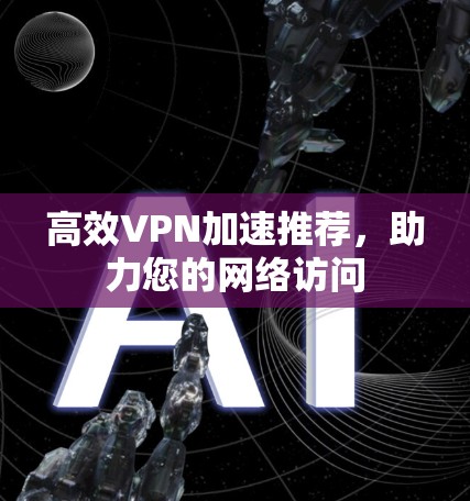 高效VPN加速推荐,助力您的网络访问 高效VPN加速推荐,助力您的网络访问