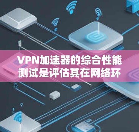 VPN加速器的综合性能测试是评估其在网络环境中的表现,通常包括以下几个方面 VPN加速器的综合性能测试是评估其在网络环境中的表现,通常包括以下几个方面