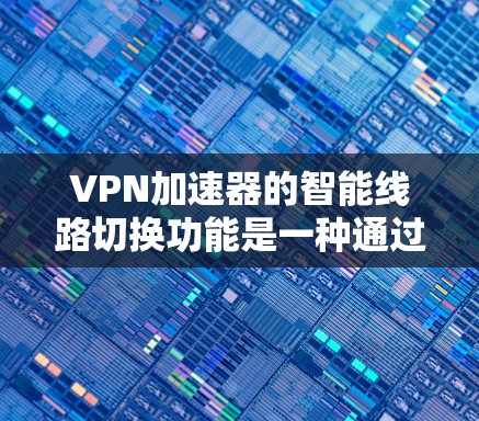 VPN加速器的智能线路切换功能是一种通过计算机自动调整VPN连接路径的工具，旨在提高网络效率和灵活性。以下是详细的信息