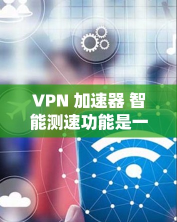 VPN 加速器 智能测速功能是一种结合了 VPN 系统和智能数据分析的工具，旨在帮助用户更好地管理网络流量和数据。以下是该功能的核心特点、操作步骤和潜在影响