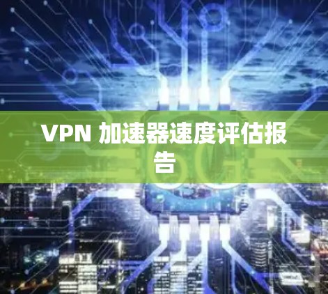 VPN 加速器速度评估报告