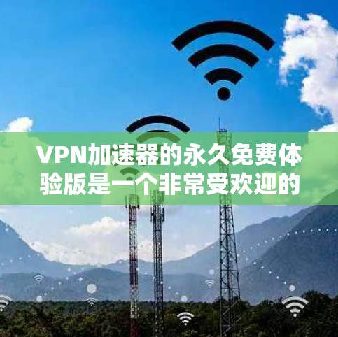 VPN加速器的永久免费体验版是一个非常受欢迎的工具，适合那些偶尔使用VPN但希望提升速度的用户。以下是对体验版的详细介绍