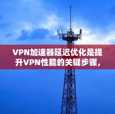 VPN加速器延迟优化是提升VPN性能的关键步骤，通过优化加速器的延迟，可以显著提高VPN服务器的响应速度和稳定性。以下是关于VPN加速器延迟优化的优化方案
