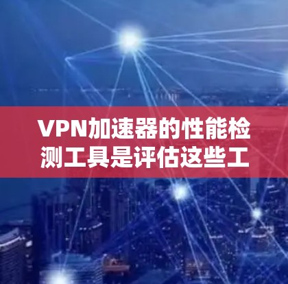 VPN加速器的性能检测工具是评估这些工具在不同网络环境下的表现，帮助用户优化VPN连接速度。以下是对这些工具的详细分析和建议