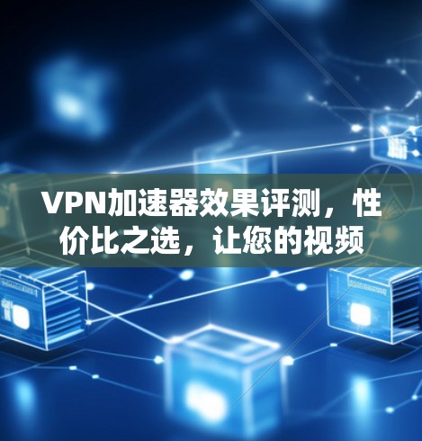 VPN加速器效果评测,性价比之选,让您的视频传输更轻松 VPN加速器效果评测,性价比之选,让您的视频传输更轻松