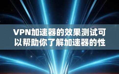 VPN加速器的效果测试可以帮助你了解加速器的性能、缓存处理能力以及延迟问题。以下是一些常见的VPN加速器及其效果测试方法，供你参考