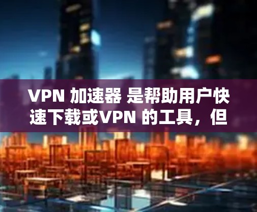 VPN 加速器 是帮助用户快速下载或VPN 的工具，但优化其线路也是关键的步骤之一。以下是一些 VPN 加速器 线路优化 的方法和步骤