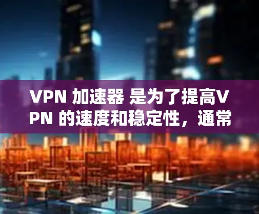 VPN 加速器 是为了提高VPN 的速度和稳定性，通常需要一定的线路优化。以下是一些可能的 VPN 加速器 线路优化方法