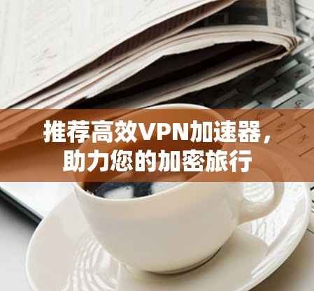 推荐高效VPN加速器,助力您的加密旅行 推荐高效VPN加速器,助力您的加密旅行