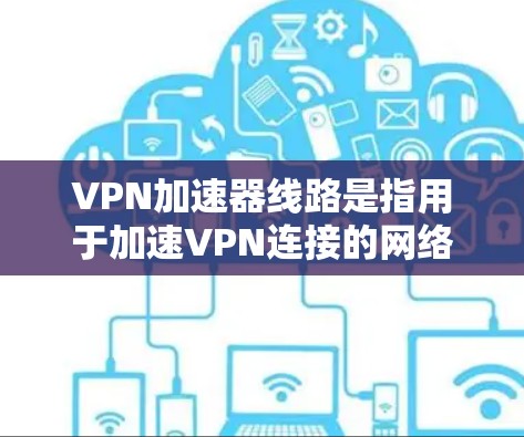 VPN加速器线路是指用于加速VPN连接的网络工具或设备，通常包括服务器管理软件和网络管理工具。以下是关于VPN加速器线路的详细解释
