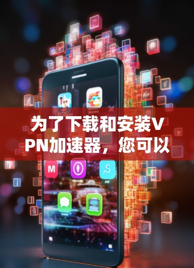 为了下载和安装VPN加速器,您可以按照以下步骤进行 为了下载和安装VPN加速器,您可以按照以下步骤进行