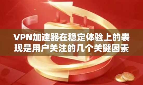 VPN加速器在稳定体验上的表现是用户关注的几个关键因素，包括速度、稳定性、安全性、界面友好性、兼容性、数据保护和社区支持等方面。以下是对这些方面的详细分析