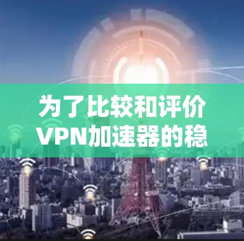 为了比较和评价VPN加速器的稳定排行，以下是详细的分析过程
