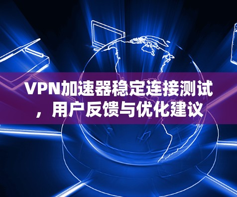 VPN加速器稳定连接测试，用户反馈与优化建议