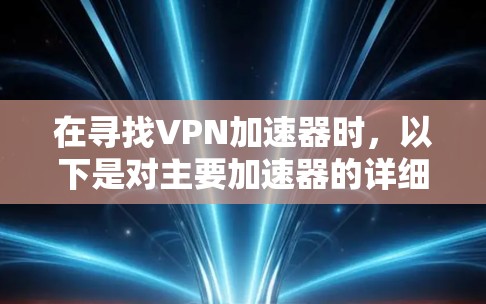 在寻找VPN加速器时，以下是对主要加速器的详细比较和推荐，帮助你做出明智的选择