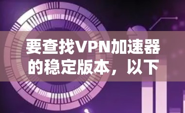 要查找VPN加速器的稳定版本，以下是一些步骤