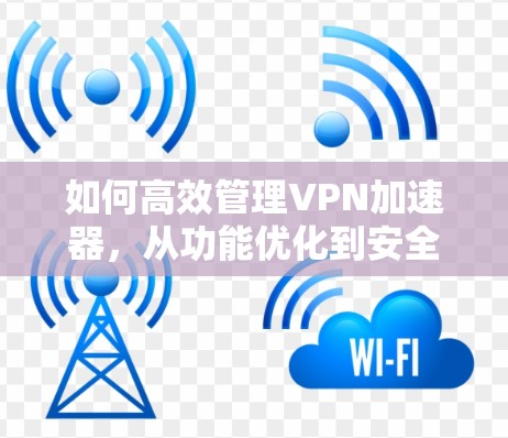 如何高效管理VPN加速器,从功能优化到安全保护 如何高效管理VPN加速器,从功能优化到安全保护
